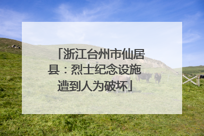 浙江台州市仙居县：烈士纪念设施遭到人为破坏